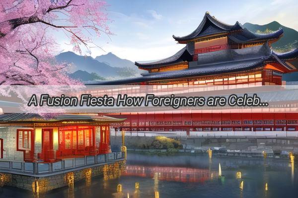 A Fusion Fiesta How Foreigners are Celebrating Their Special Moments in Traditional Chinese Style